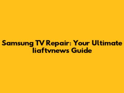 Samsung TV Repair: Your Ultimate Iiaftvnews Guide