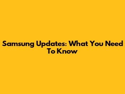 Samsung Updates: What You Need To Know