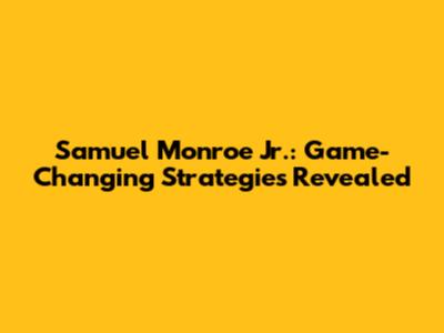 Samuel Monroe Jr.: Game-Changing Strategies Revealed