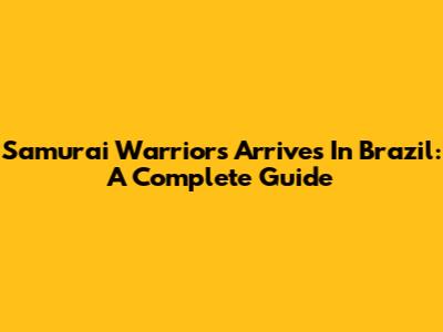 Samurai Warriors Arrives In Brazil: A Complete Guide