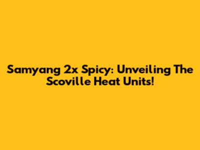 Samyang 2x Spicy: Unveiling The Scoville Heat Units!