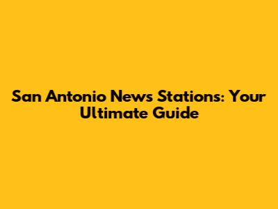 San Antonio News Stations: Your Ultimate Guide