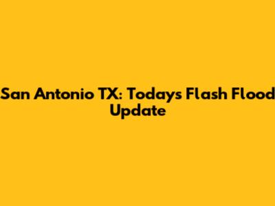 San Antonio TX: Today's Flash Flood Update