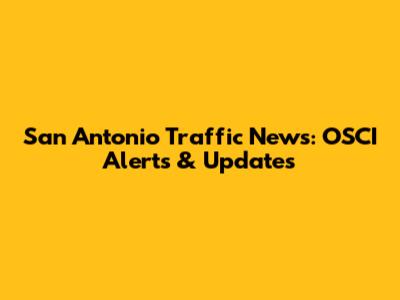 San Antonio Traffic News: OSCI Alerts & Updates