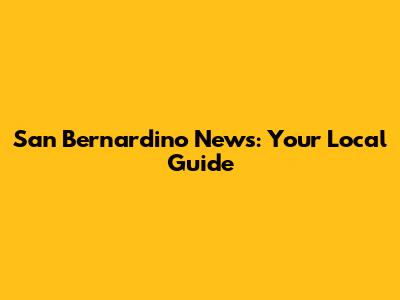 San Bernardino News: Your Local Guide