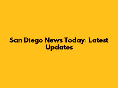 San Diego News Today: Latest Updates