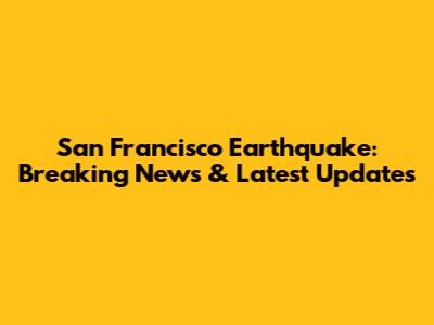 San Francisco Earthquake: Breaking News & Latest Updates