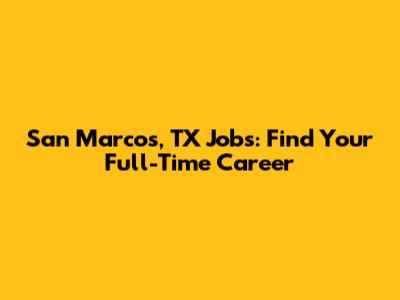 San Marcos, TX Jobs: Find Your Full-Time Career