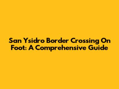 San Ysidro Border Crossing On Foot: A Comprehensive Guide