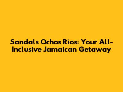 Sandals Ochos Rios: Your All-Inclusive Jamaican Getaway