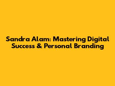 Sandra Alam: Mastering Digital Success & Personal Branding