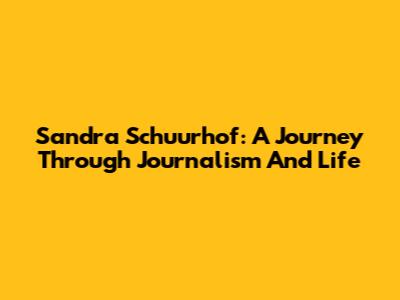 Sandra Schuurhof: A Journey Through Journalism And Life