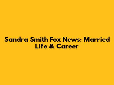 Sandra Smith Fox News: Married Life & Career