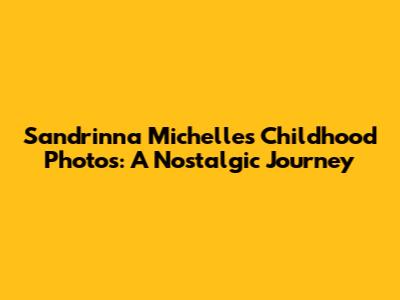 Sandrinna Michelle's Childhood Photos: A Nostalgic Journey