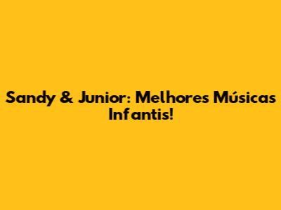 Sandy & Junior: Melhores Músicas Infantis!