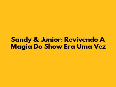 Sandy & Junior: Revivendo A Magia Do Show 'Era Uma Vez'