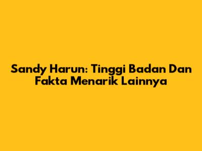 Sandy Harun: Tinggi Badan Dan Fakta Menarik Lainnya