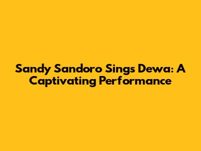 Sandy Sandoro Sings Dewa: A Captivating Performance