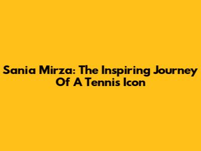 Sania Mirza: The Inspiring Journey Of A Tennis Icon
