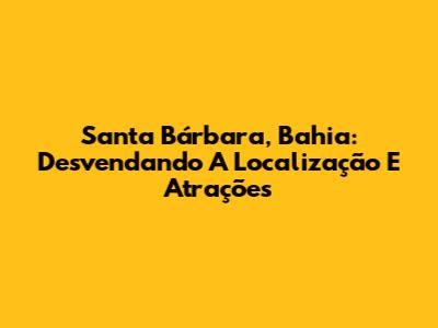 Santa Bárbara, Bahia: Desvendando A Localização E Atrações