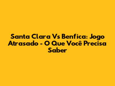 Santa Clara Vs Benfica: Jogo Atrasado - O Que Você Precisa Saber