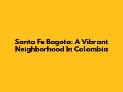 Santa Fe Bogota: A Vibrant Neighborhood In Colombia