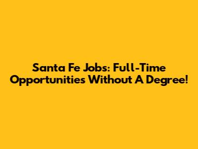 Santa Fe Jobs: Full-Time Opportunities Without A Degree!