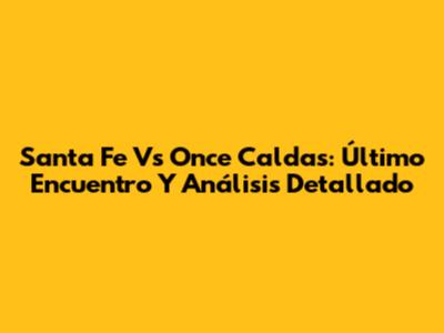 Santa Fe Vs Once Caldas: Último Encuentro Y Análisis Detallado