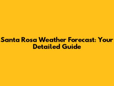 Santa Rosa Weather Forecast: Your Detailed Guide