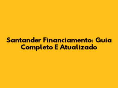 Santander Financiamento: Guia Completo E Atualizado