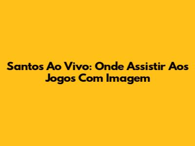 Santos Ao Vivo: Onde Assistir Aos Jogos Com Imagem