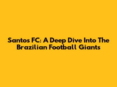 Santos FC: A Deep Dive Into The Brazilian Football Giants