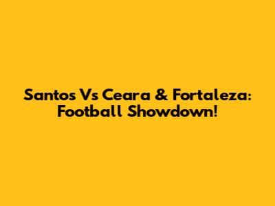 Santos Vs Ceara & Fortaleza: Football Showdown!