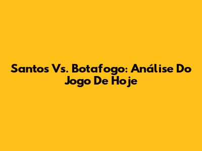 Santos Vs. Botafogo: Análise Do Jogo De Hoje