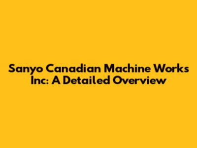 Sanyo Canadian Machine Works Inc: A Detailed Overview