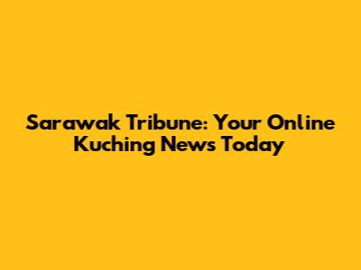 Sarawak Tribune: Your Online Kuching News Today