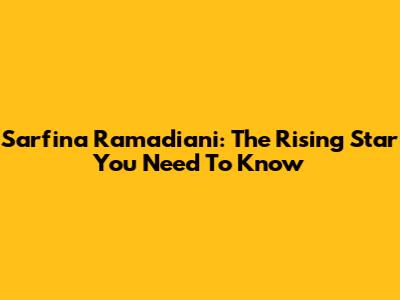 Sarfina Ramadiani: The Rising Star You Need To Know