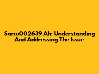 Sariu002639 Ah: Understanding And Addressing The Issue