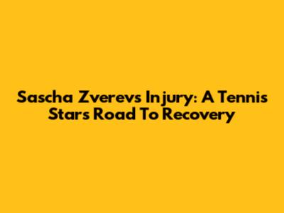 Sascha Zverev's Injury: A Tennis Star's Road To Recovery