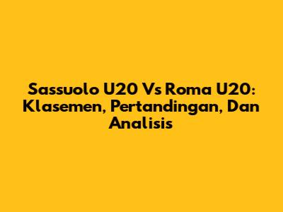 Sassuolo U20 Vs Roma U20: Klasemen, Pertandingan, Dan Analisis