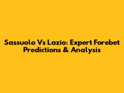 Sassuolo Vs Lazio: Expert Forebet Predictions & Analysis