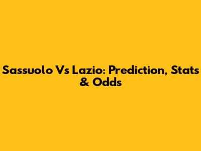 Sassuolo Vs Lazio: Prediction, Stats & Odds