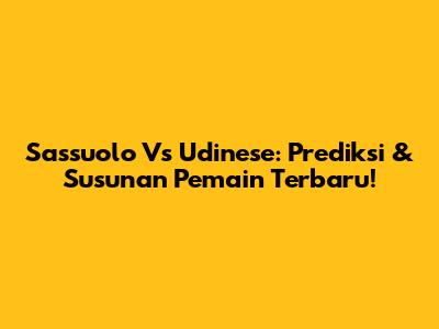 Sassuolo Vs Udinese: Prediksi & Susunan Pemain Terbaru!