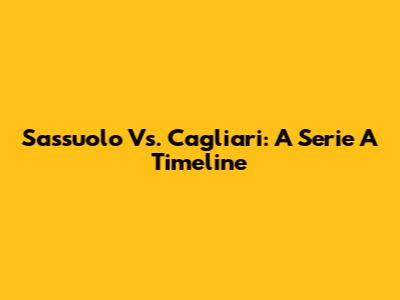 Sassuolo Vs. Cagliari: A Serie A Timeline