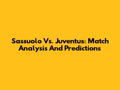 Sassuolo Vs. Juventus: Match Analysis And Predictions