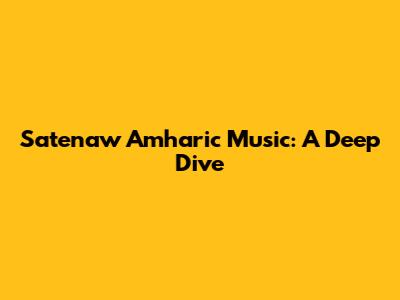 Satenaw Amharic Music: A Deep Dive