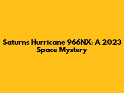 Saturn's Hurricane 966NX: A 2023 Space Mystery