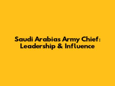 Saudi Arabia's Army Chief: Leadership & Influence