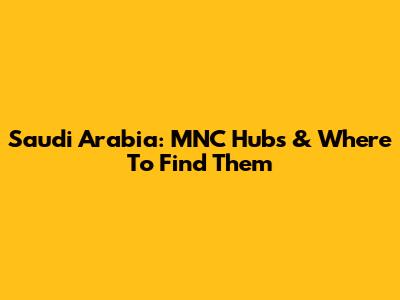 Saudi Arabia: MNC Hubs & Where To Find Them