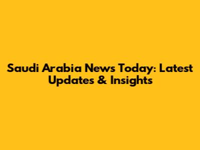 Saudi Arabia News Today: Latest Updates & Insights